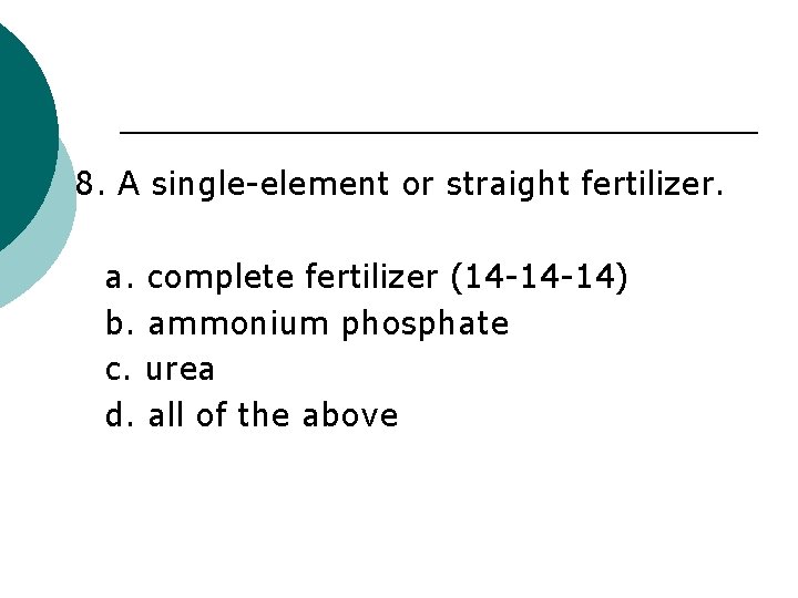 8. A single-element or straight fertilizer. a. complete fertilizer (14 -14 -14) b. ammonium
