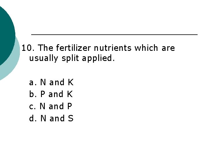 10. The fertilizer nutrients which are usually split applied. a. N and K b.