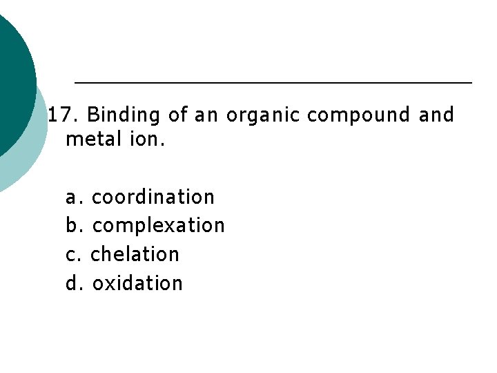 17. Binding of an organic compound and metal ion. a. coordination b. complexation c.