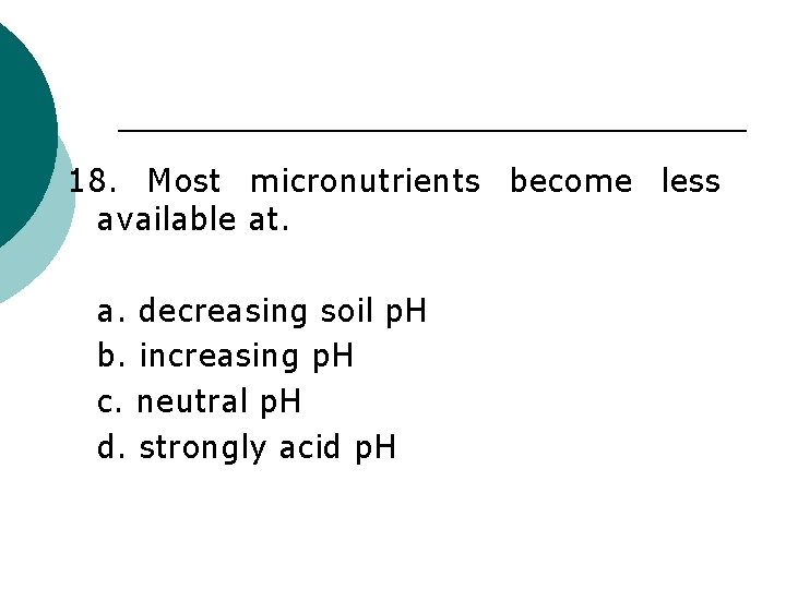 18. Most micronutrients become less available at. a. decreasing soil p. H b. increasing