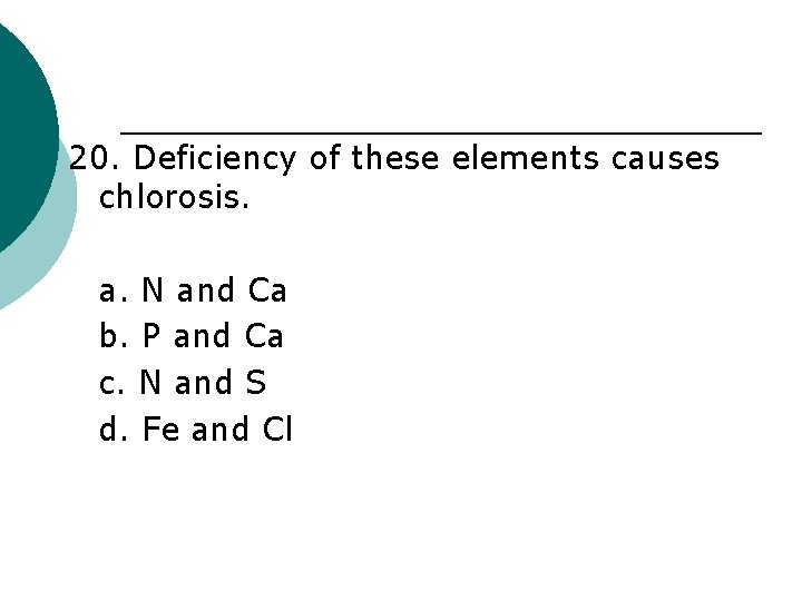 20. Deficiency of these elements causes chlorosis. a. N and Ca b. P and