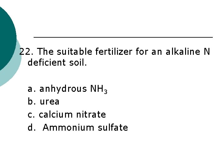 22. The suitable fertilizer for an alkaline N deficient soil. a. anhydrous NH 3