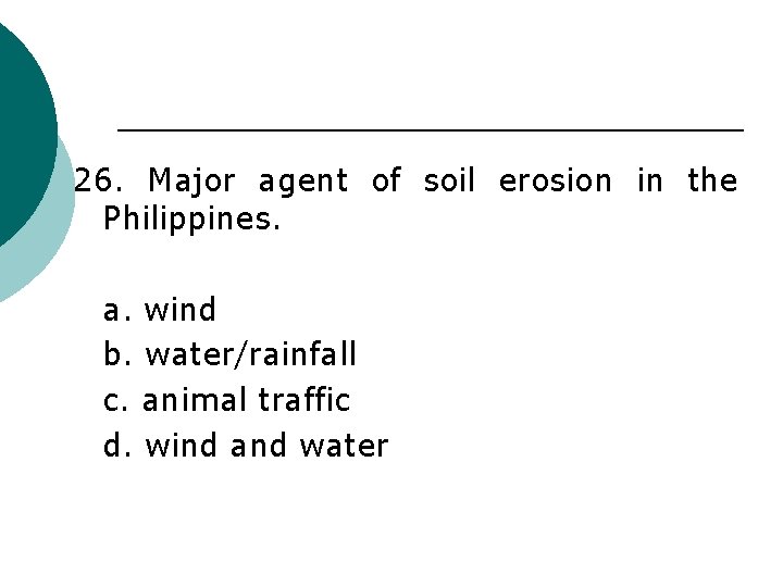 26. Major agent of soil erosion in the Philippines. a. wind b. water/rainfall c.