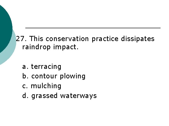 27. This conservation practice dissipates raindrop impact. a. terracing b. contour plowing c. mulching