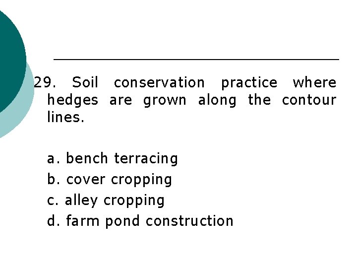 29. Soil conservation practice where hedges are grown along the contour lines. a. bench
