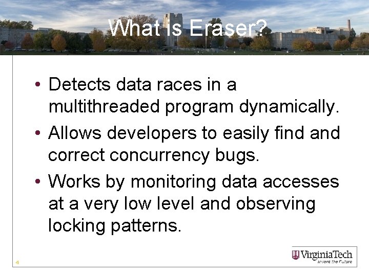 What is Eraser? • Detects data races in a multithreaded program dynamically. • Allows