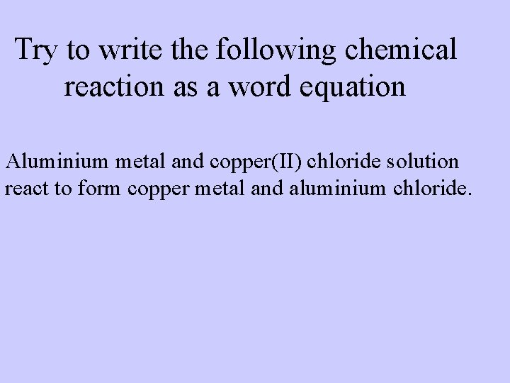 Try to write the following chemical reaction as a word equation Aluminium metal and