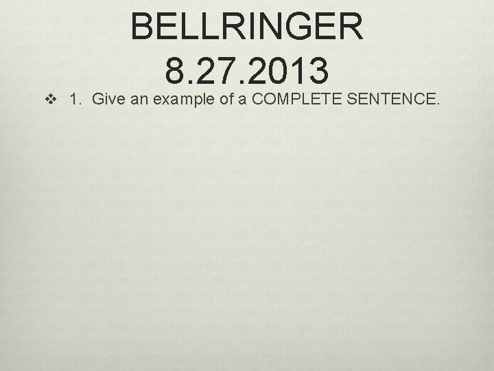 BELLRINGER 8. 27. 2013 v 1. Give an example of a COMPLETE SENTENCE. BELLRINGER 8. 27. 2013 v 1. Give an example of a COMPLETE SENTENCE.