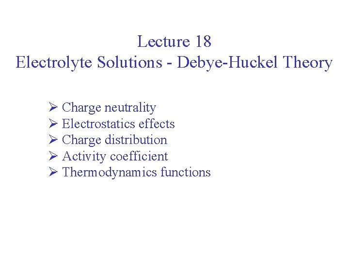Lecture 18 Electrolyte Solutions - Debye-Huckel Theory Ø Charge neutrality Ø Electrostatics effects Ø