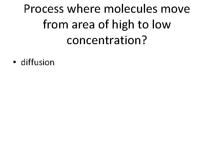 Process where molecules move from area of high to low concentration? • diffusion 