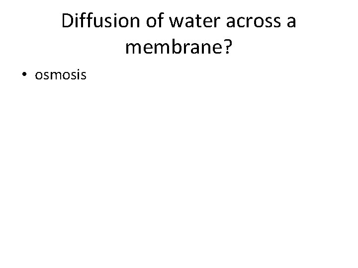 Diffusion of water across a membrane? • osmosis 