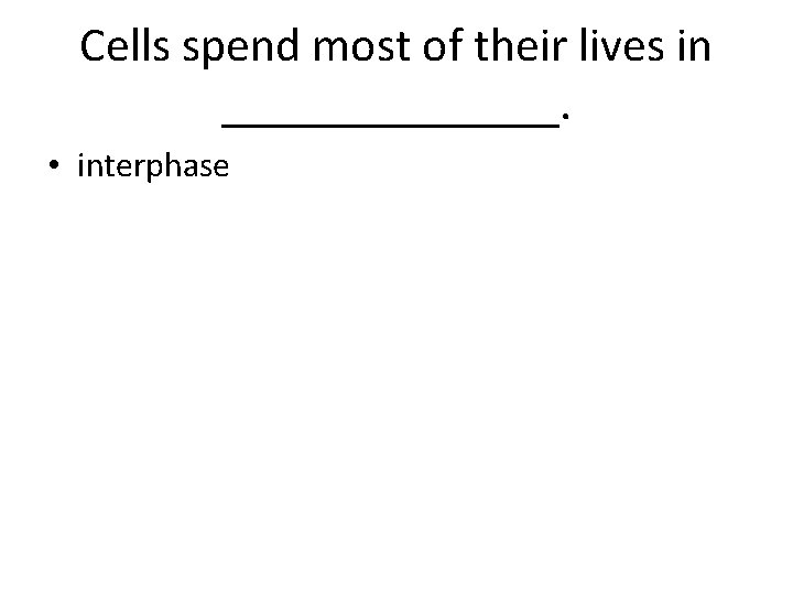 Cells spend most of their lives in _______. • interphase 