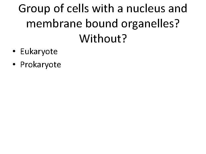 Group of cells with a nucleus and membrane bound organelles? Without? • Eukaryote •