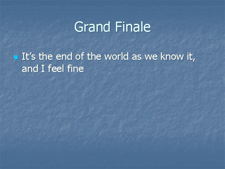 Grand Finale n It’s the end of the world as we know it, and