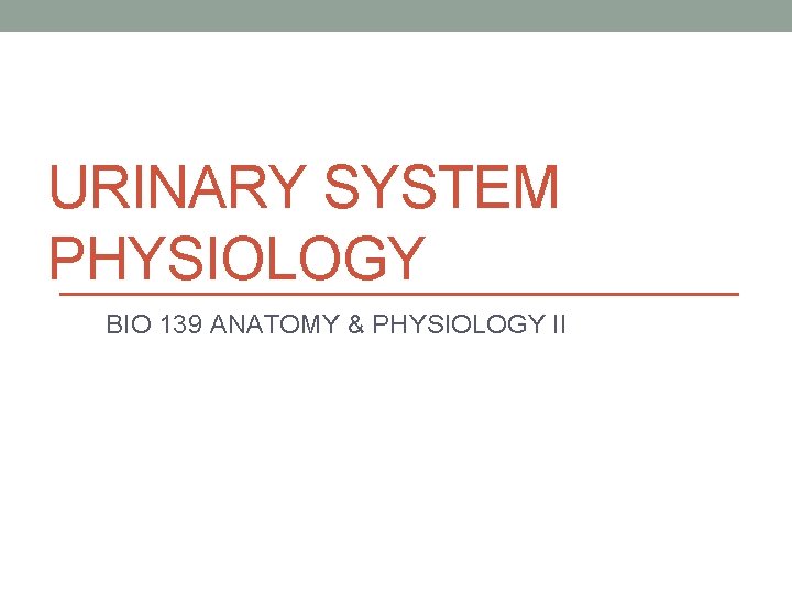 URINARY SYSTEM PHYSIOLOGY BIO 139 ANATOMY & PHYSIOLOGY II 