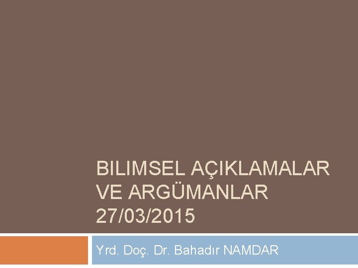 BILIMSEL AÇIKLAMALAR VE ARGÜMANLAR 27/03/2015 Yrd. Doç. Dr. Bahadır NAMDAR 