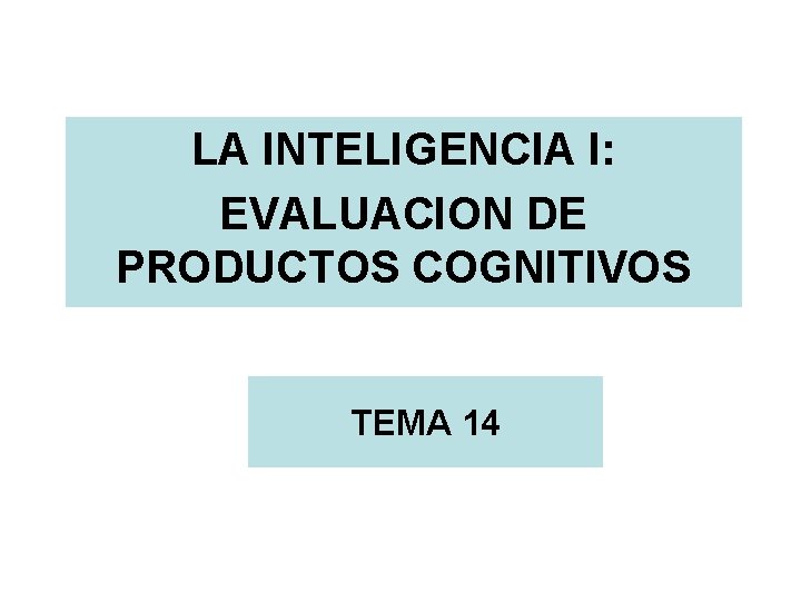 LA INTELIGENCIA I: EVALUACION DE PRODUCTOS COGNITIVOS TEMA 14 