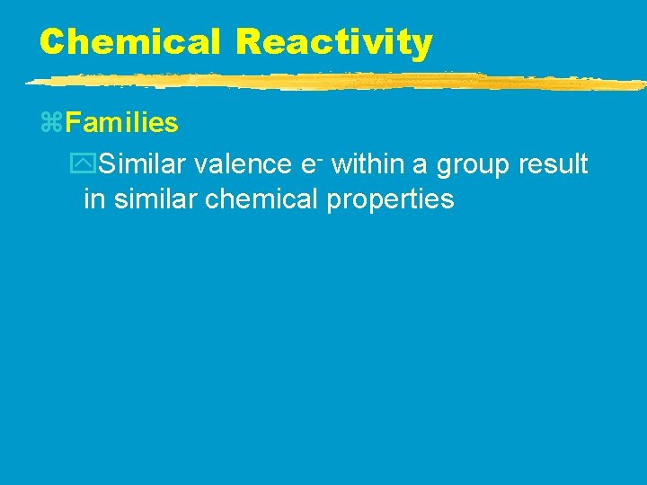 Chemical Reactivity z. Families y. Similar valence e- within a group result in similar Chemical Reactivity z. Families y. Similar valence e- within a group result in similar