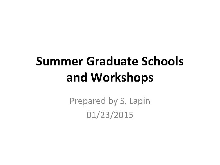 Summer Graduate Schools and Workshops Prepared by S. Lapin 01/23/2015 