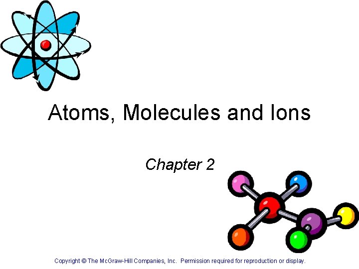 Atoms, Molecules and Ions Chapter 2 Copyright © The Mc. Graw-Hill Companies, Inc. Permission