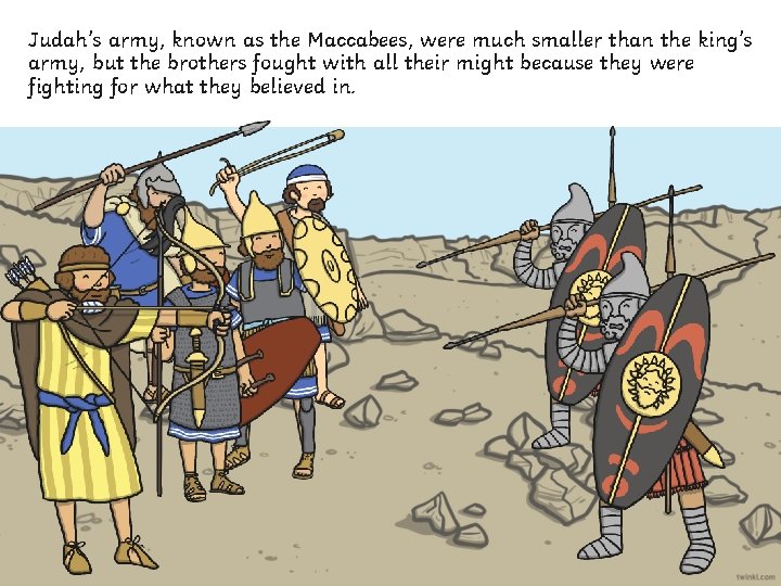 Judah’s army, known as the Maccabees, were much smaller than the king’s army, but