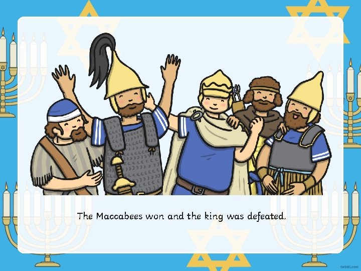 The Maccabees won and the king was defeated. 