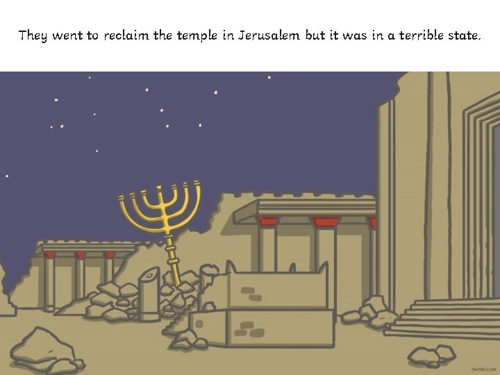 They went to reclaim the temple in Jerusalem but it was in a terrible