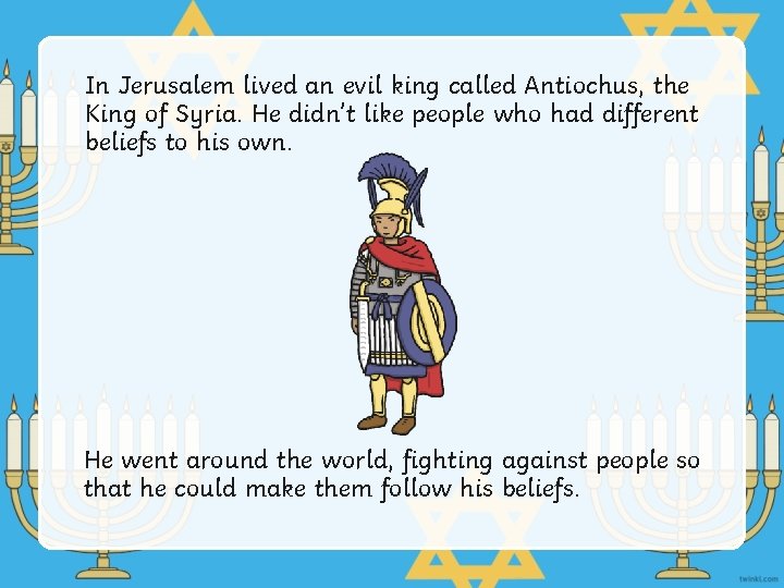 In Jerusalem lived an evil king called Antiochus, the King of Syria. He didn’t