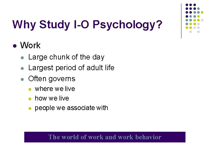 Why Study I-O Psychology? Work Large chunk of the day Largest period of adult
