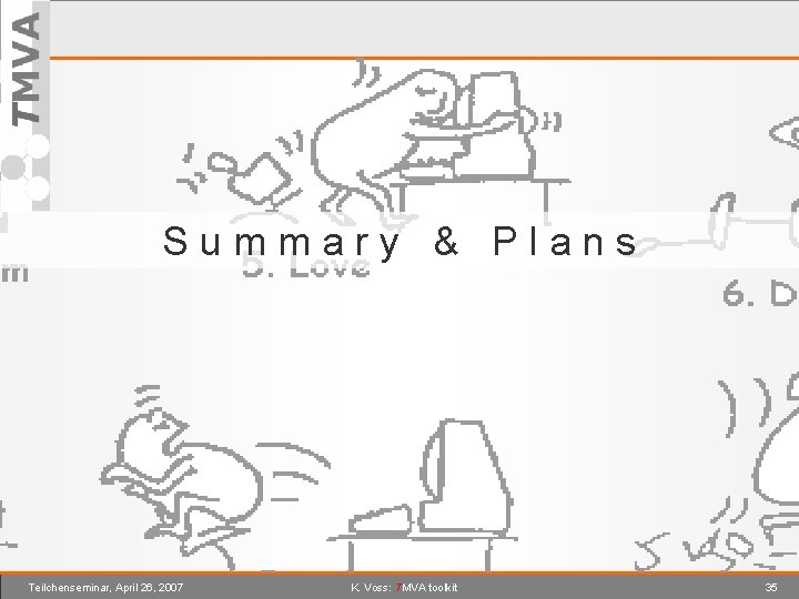 Summary & Plans Teilchenseminar, April 26, 2007 K. Voss: TMVA toolkit 35 