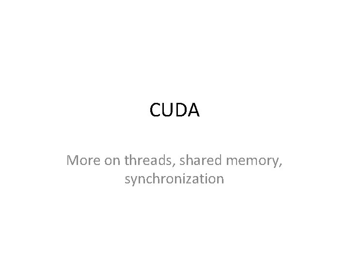 CUDA More on threads, shared memory, synchronization 