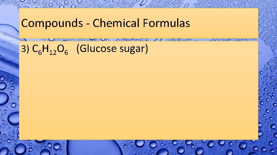 Compounds - Chemical Formulas 3) C 6 H 12 O 6 (Glucose sugar) 