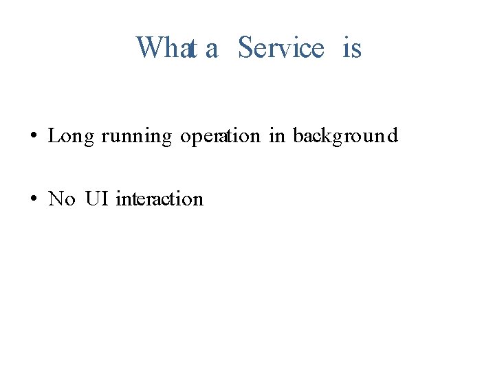 What a Service is • Long running operation in background • No UI interaction