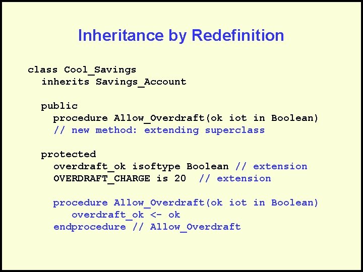Inheritance by Redefinition class Cool_Savings inherits Savings_Account public procedure Allow_Overdraft(ok iot in Boolean) //