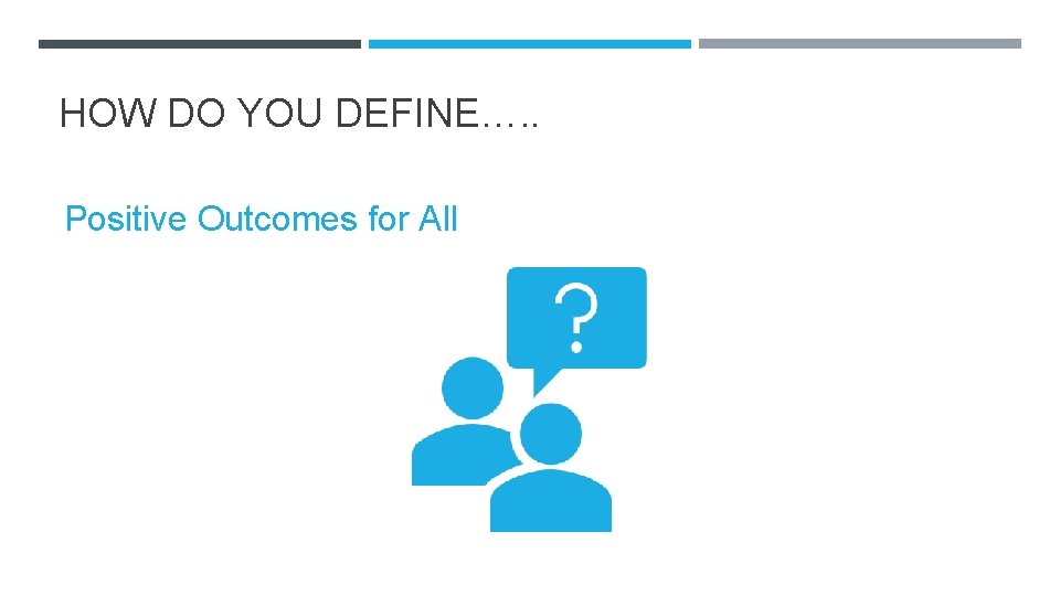 HOW DO YOU DEFINE…. . Positive Outcomes for All HOW DO YOU DEFINE…. . Positive Outcomes for All