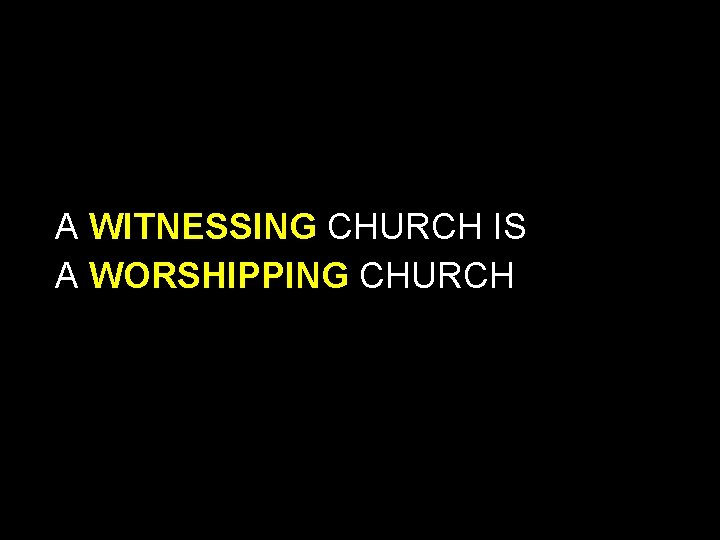 A WITNESSING CHURCH IS A WORSHIPPING CHURCH 