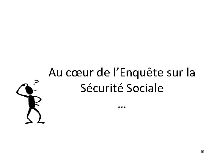 Au cœur de l’Enquête sur la Sécurité Sociale … 16 