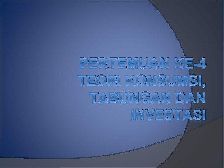 PERTEMUAN KE-4 TEORI KONSUMSI, TABUNGAN DAN INVESTASI 