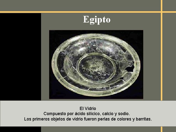 Egipto El Vidrio Compuesto por ácido silícico, calcio y sodio. Los primeros objetos de