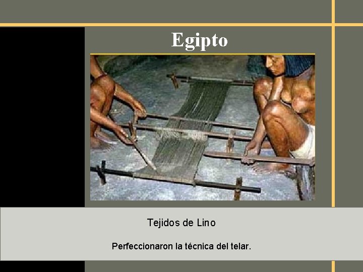 Egipto Tejidos de Lino Perfeccionaron la técnica del telar. 