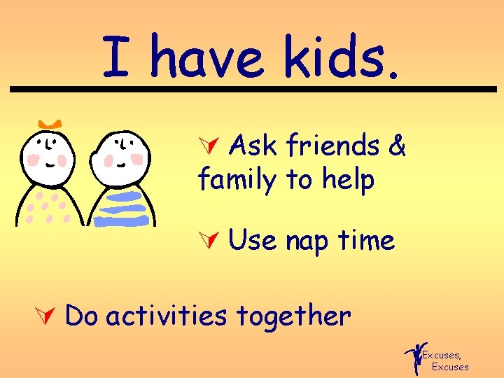 I have kids. Ú Ask friends & family to help Ú Use nap time