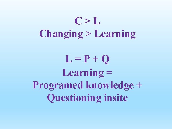 C>L Changing > Learning L=P+Q Learning = Programed knowledge + Questioning insite 