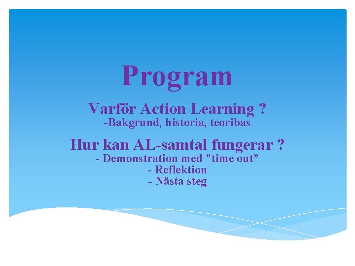 Program Varför Action Learning ? -Bakgrund, historia, teoribas Hur kan AL-samtal fungerar ? -