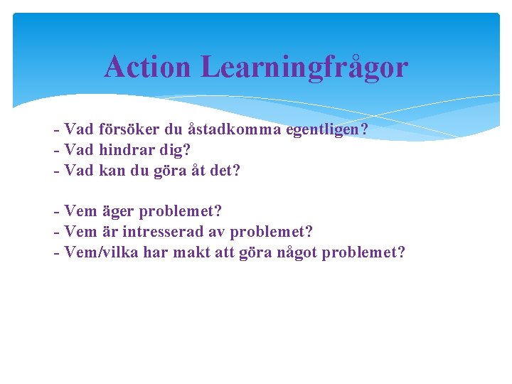 Action Learningfrågor - Vad försöker du åstadkomma egentligen? - Vad hindrar dig? - Vad