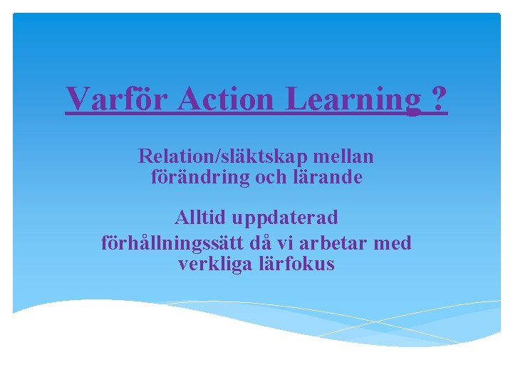 Varför Action Learning ? Relation/släktskap mellan förändring och lärande Alltid uppdaterad förhållningssätt då vi