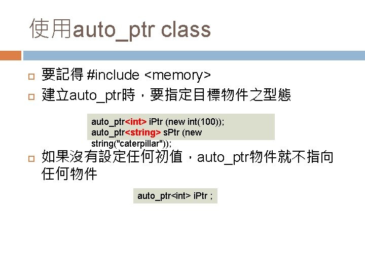 使用auto_ptr class 要記得 #include <memory> 建立auto_ptr時，要指定目標物件之型態 auto_ptr<int> i. Ptr (new int(100)); auto_ptr<string> s. Ptr