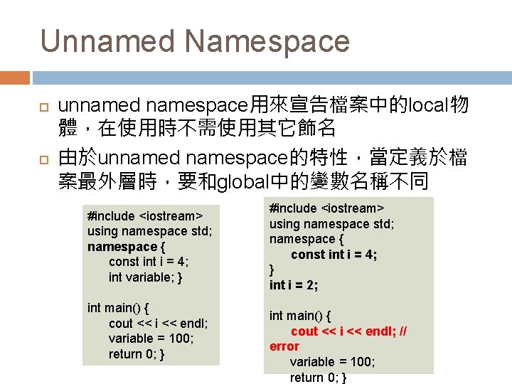 Unnamed Namespace unnamed namespace用來宣告檔案中的local物 體，在使用時不需使用其它飾名 由於unnamed namespace的特性，當定義於檔 案最外層時，要和global中的變數名稱不同 #include <iostream> using namespace std; namespace