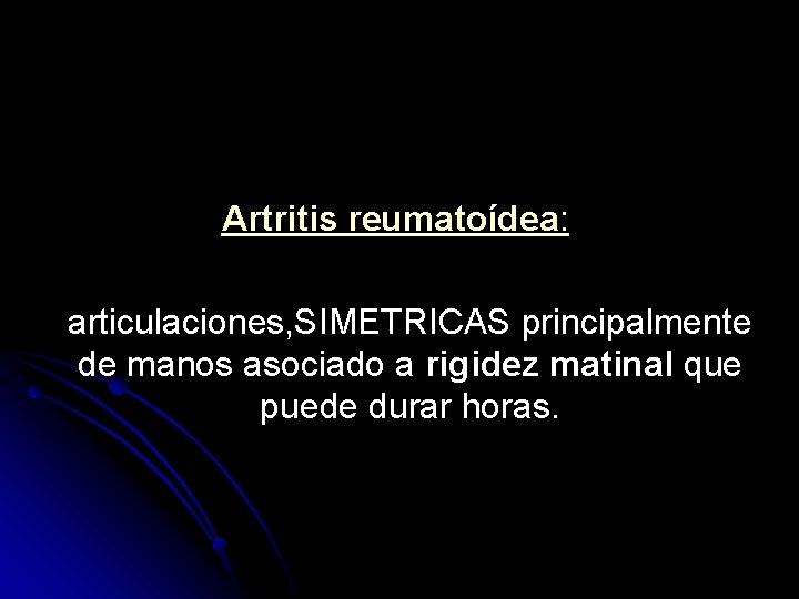 Artritis reumatoídea: articulaciones, SIMETRICAS principalmente de manos asociado a rigidez matinal que puede durar