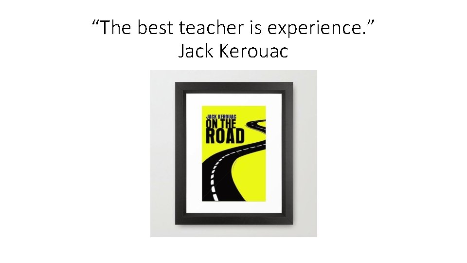 “The best teacher is experience. ” Jack Kerouac 