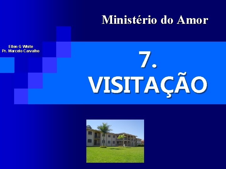 Ministério do Amor Ellen G White Pr. Marcelo Carvalho 7. VISITAÇÃO 